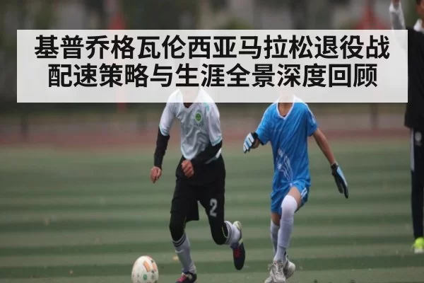 基普乔格瓦伦西亚马拉松退役战配速策略与生涯全景深度回顾